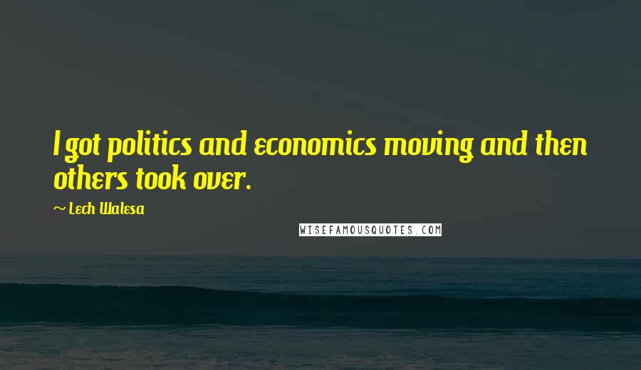 Lech Walesa Quotes: I got politics and economics moving and then others took over.