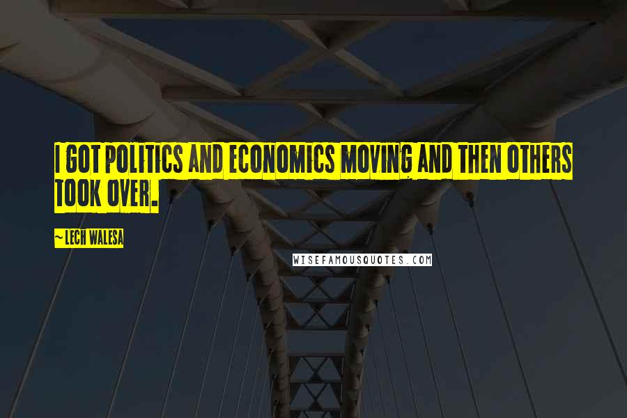 Lech Walesa Quotes: I got politics and economics moving and then others took over.