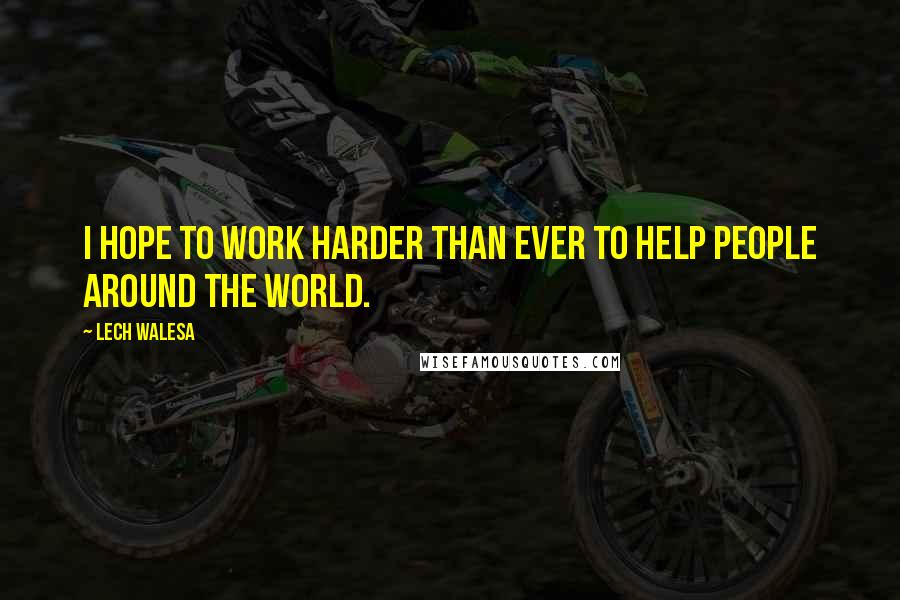 Lech Walesa Quotes: I hope to work harder than ever to help people around the world.
