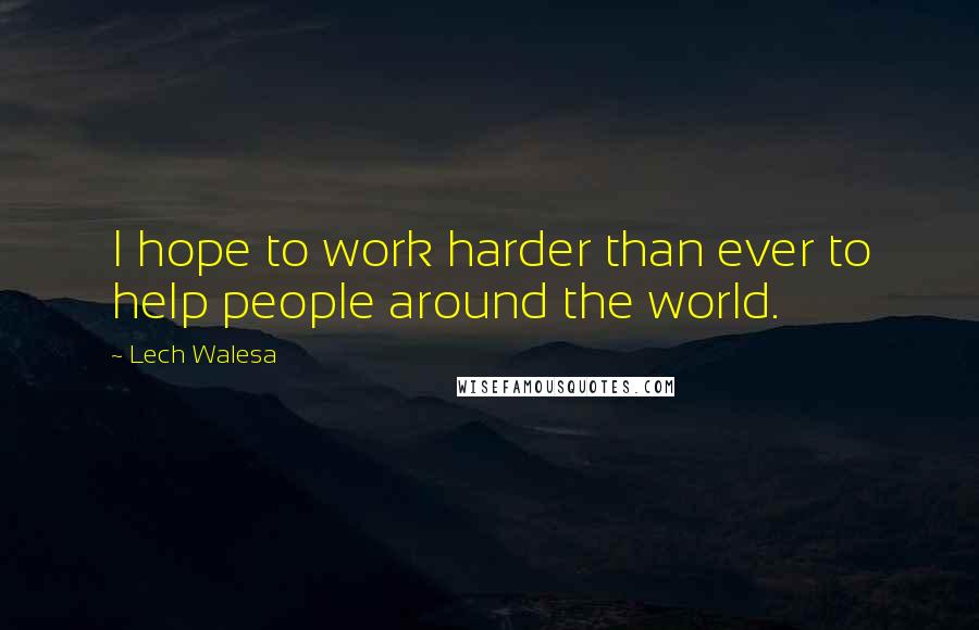 Lech Walesa Quotes: I hope to work harder than ever to help people around the world.