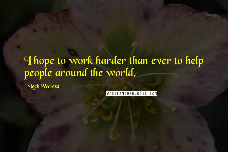 Lech Walesa Quotes: I hope to work harder than ever to help people around the world.