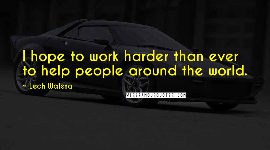 Lech Walesa Quotes: I hope to work harder than ever to help people around the world.