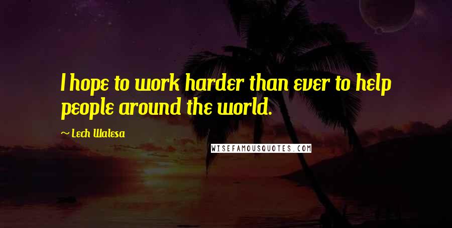 Lech Walesa Quotes: I hope to work harder than ever to help people around the world.