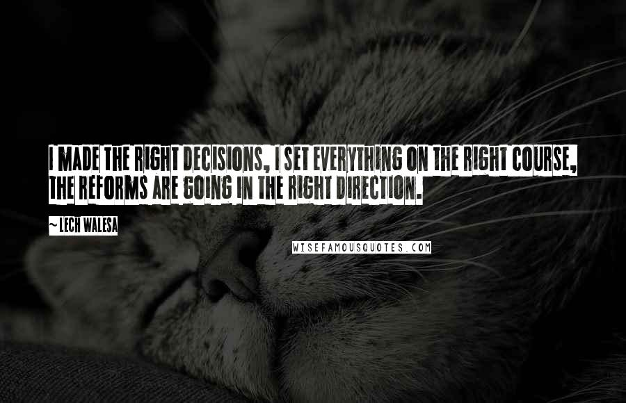 Lech Walesa Quotes: I made the right decisions, I set everything on the right course, the reforms are going in the right direction.
