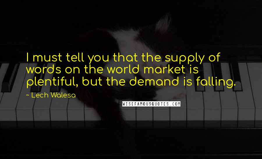 Lech Walesa Quotes: I must tell you that the supply of words on the world market is plentiful, but the demand is falling.