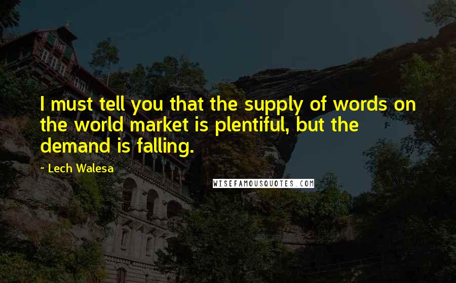 Lech Walesa Quotes: I must tell you that the supply of words on the world market is plentiful, but the demand is falling.