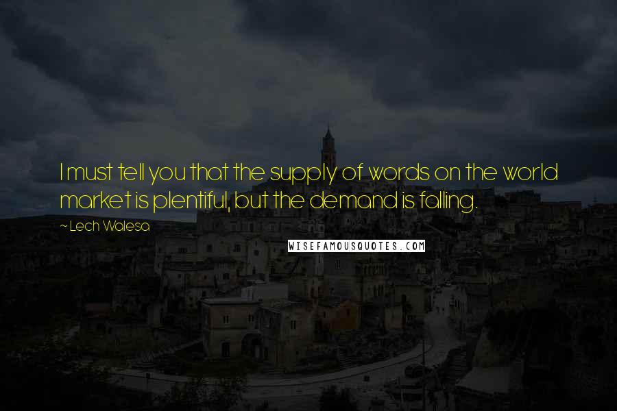 Lech Walesa Quotes: I must tell you that the supply of words on the world market is plentiful, but the demand is falling.