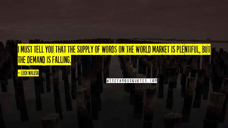 Lech Walesa Quotes: I must tell you that the supply of words on the world market is plentiful, but the demand is falling.