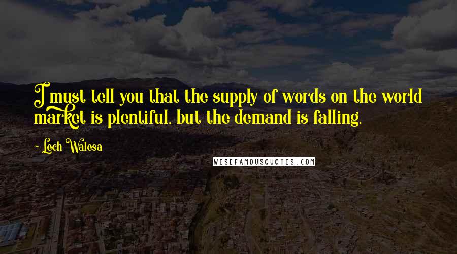 Lech Walesa Quotes: I must tell you that the supply of words on the world market is plentiful, but the demand is falling.
