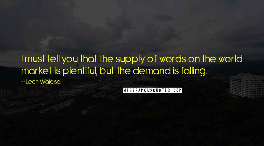 Lech Walesa Quotes: I must tell you that the supply of words on the world market is plentiful, but the demand is falling.