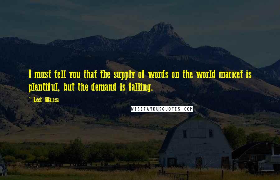 Lech Walesa Quotes: I must tell you that the supply of words on the world market is plentiful, but the demand is falling.