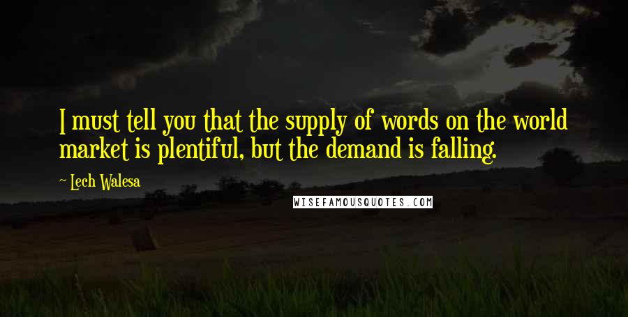 Lech Walesa Quotes: I must tell you that the supply of words on the world market is plentiful, but the demand is falling.