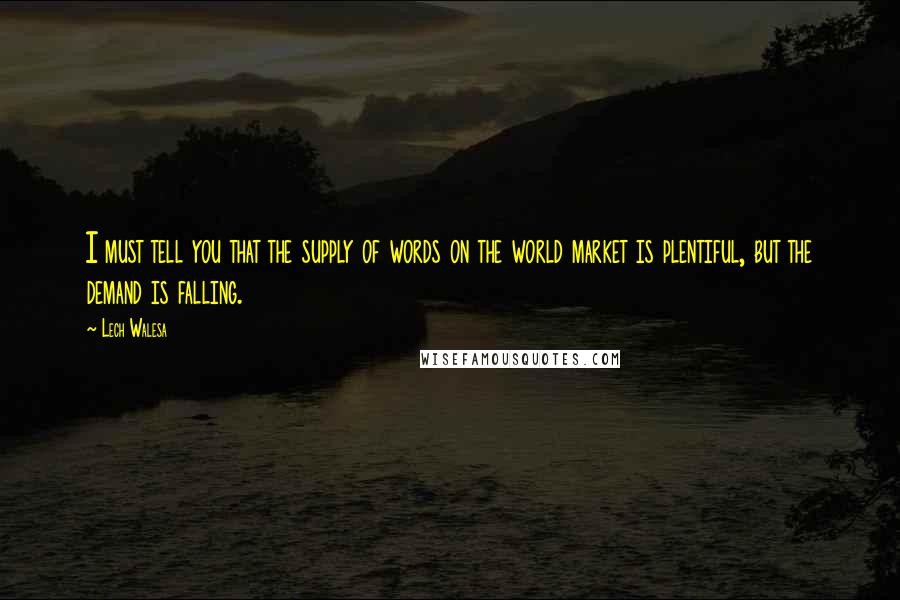 Lech Walesa Quotes: I must tell you that the supply of words on the world market is plentiful, but the demand is falling.