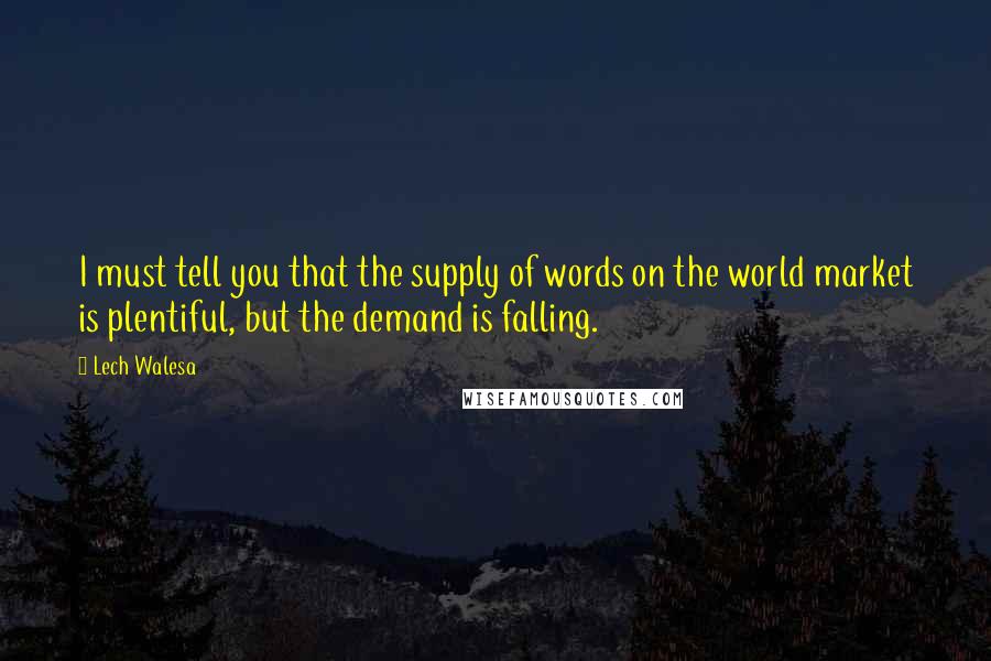 Lech Walesa Quotes: I must tell you that the supply of words on the world market is plentiful, but the demand is falling.