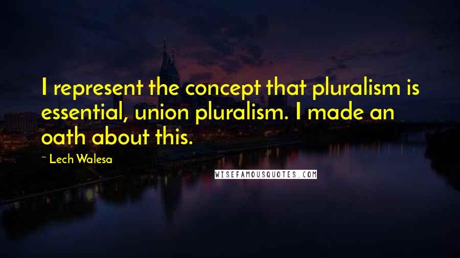 Lech Walesa Quotes: I represent the concept that pluralism is essential, union pluralism. I made an oath about this.