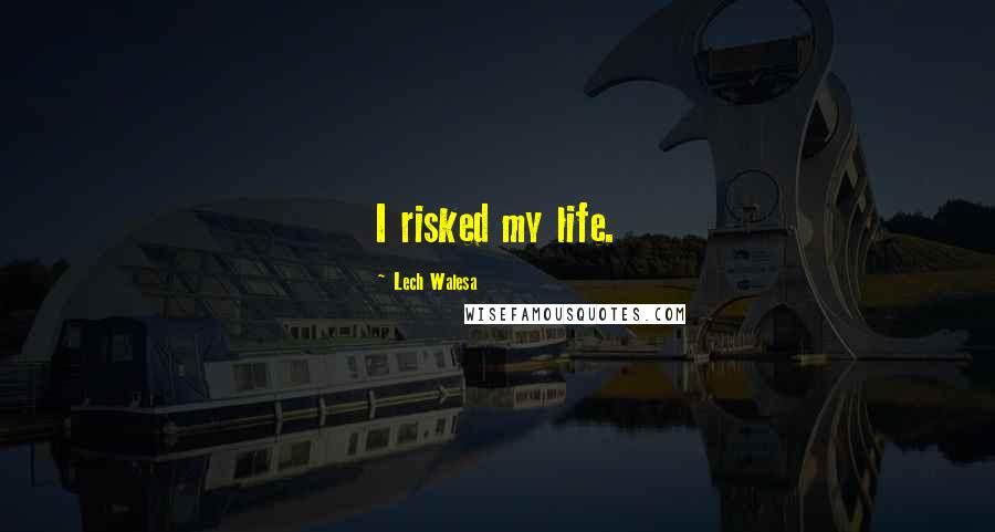 Lech Walesa Quotes: I risked my life.