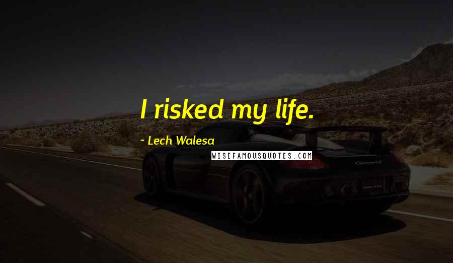 Lech Walesa Quotes: I risked my life.