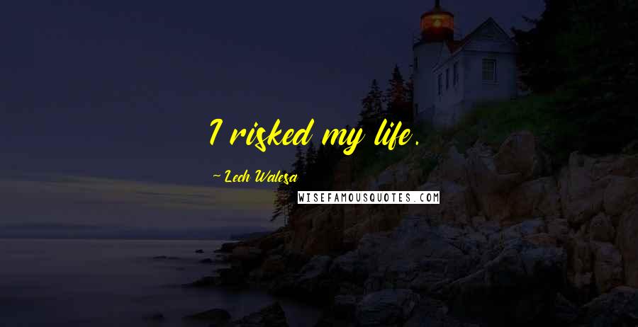 Lech Walesa Quotes: I risked my life.