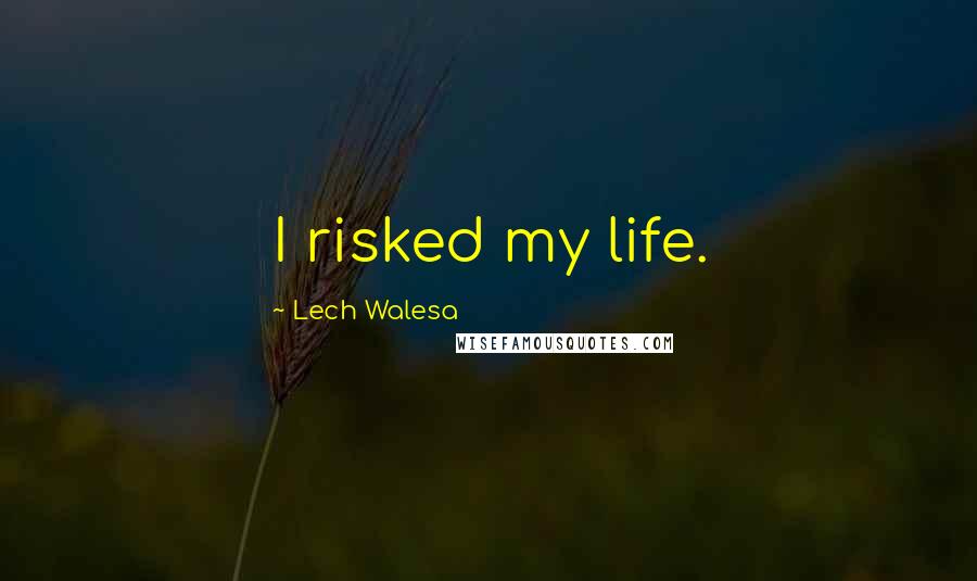 Lech Walesa Quotes: I risked my life.