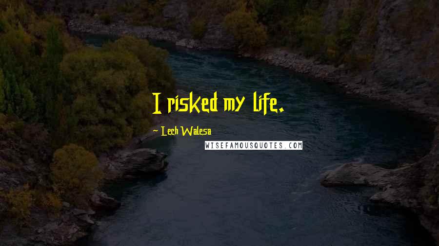 Lech Walesa Quotes: I risked my life.