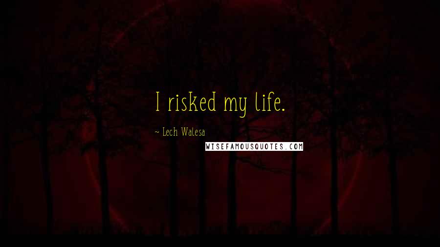 Lech Walesa Quotes: I risked my life.