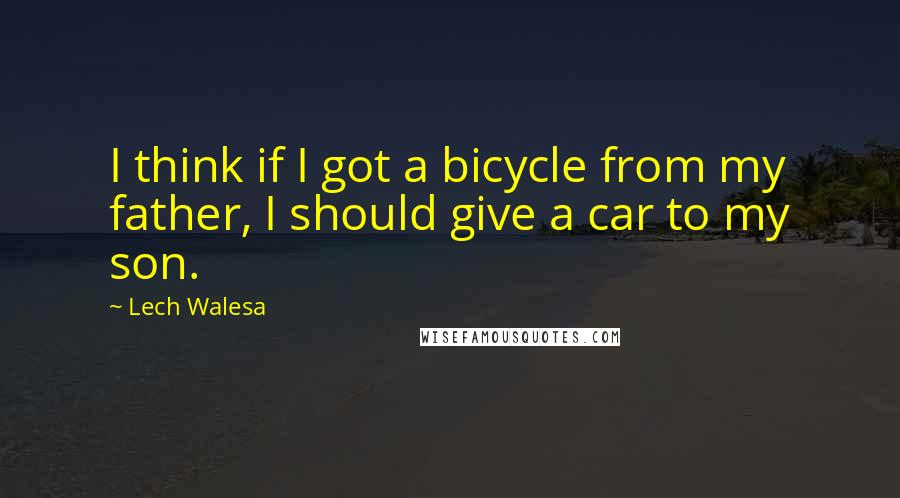 Lech Walesa Quotes: I think if I got a bicycle from my father, I should give a car to my son.