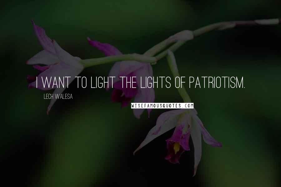 Lech Walesa Quotes: I want to light the lights of patriotism.