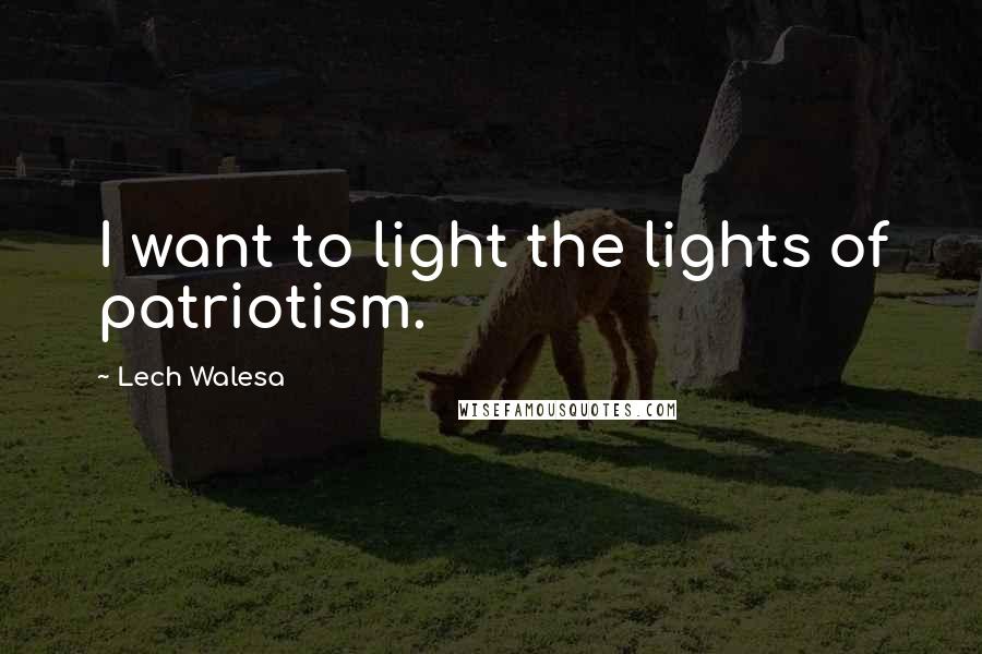 Lech Walesa Quotes: I want to light the lights of patriotism.