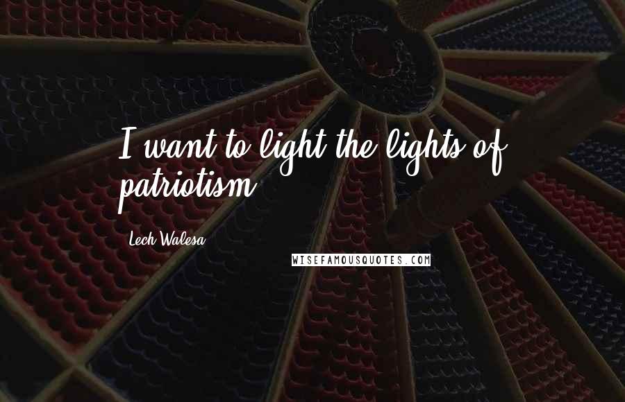 Lech Walesa Quotes: I want to light the lights of patriotism.