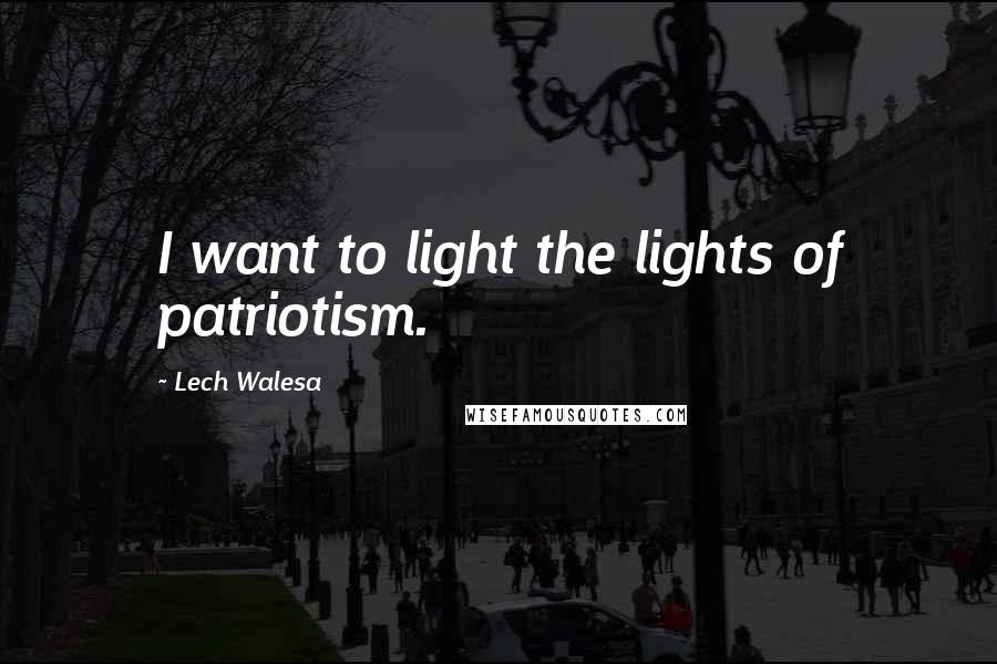 Lech Walesa Quotes: I want to light the lights of patriotism.