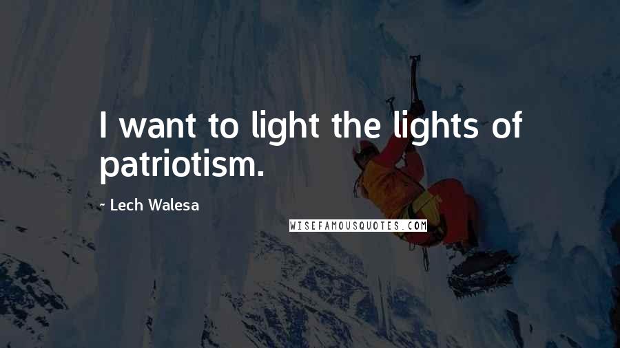 Lech Walesa Quotes: I want to light the lights of patriotism.