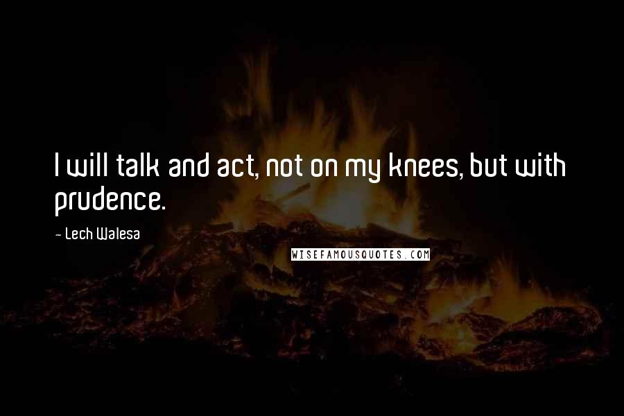Lech Walesa Quotes: I will talk and act, not on my knees, but with prudence.