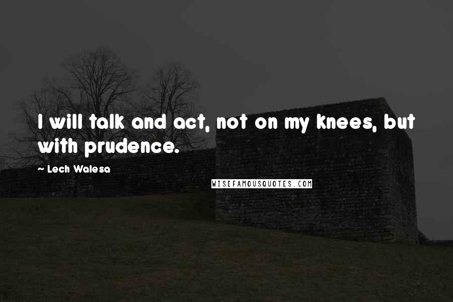 Lech Walesa Quotes: I will talk and act, not on my knees, but with prudence.