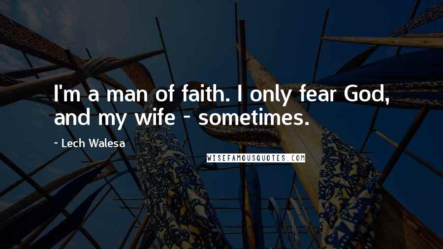 Lech Walesa Quotes: I'm a man of faith. I only fear God, and my wife - sometimes.