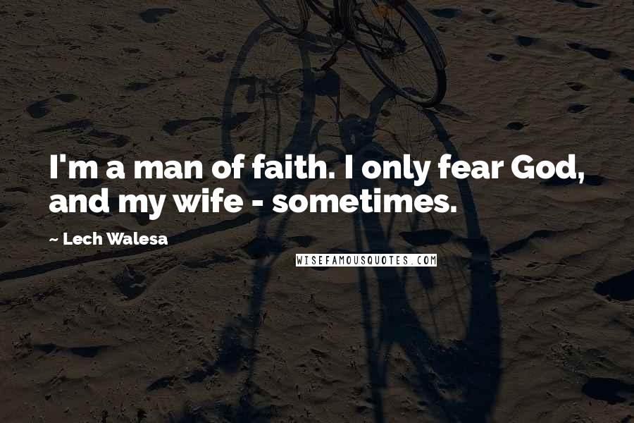 Lech Walesa Quotes: I'm a man of faith. I only fear God, and my wife - sometimes.