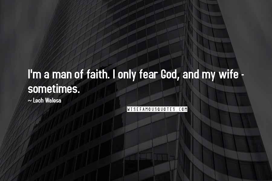 Lech Walesa Quotes: I'm a man of faith. I only fear God, and my wife - sometimes.