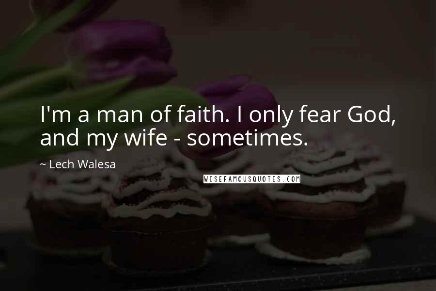 Lech Walesa Quotes: I'm a man of faith. I only fear God, and my wife - sometimes.