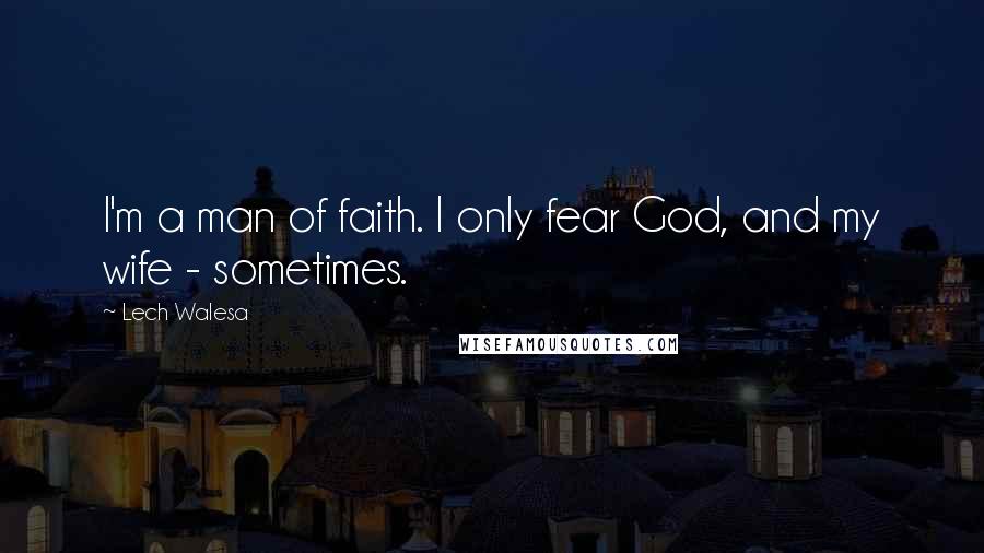 Lech Walesa Quotes: I'm a man of faith. I only fear God, and my wife - sometimes.