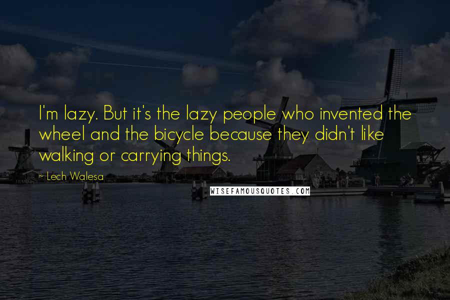 Lech Walesa Quotes: I'm lazy. But it's the lazy people who invented the wheel and the bicycle because they didn't like walking or carrying things.
