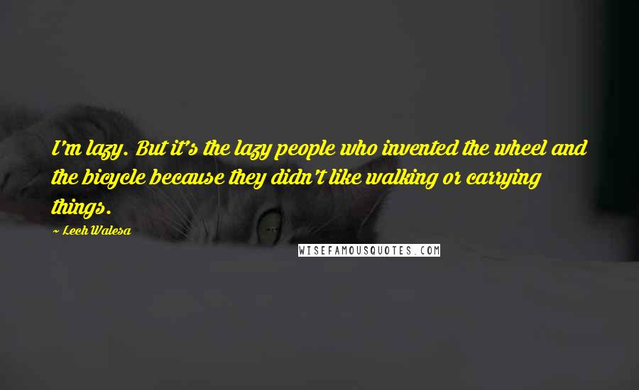 Lech Walesa Quotes: I'm lazy. But it's the lazy people who invented the wheel and the bicycle because they didn't like walking or carrying things.