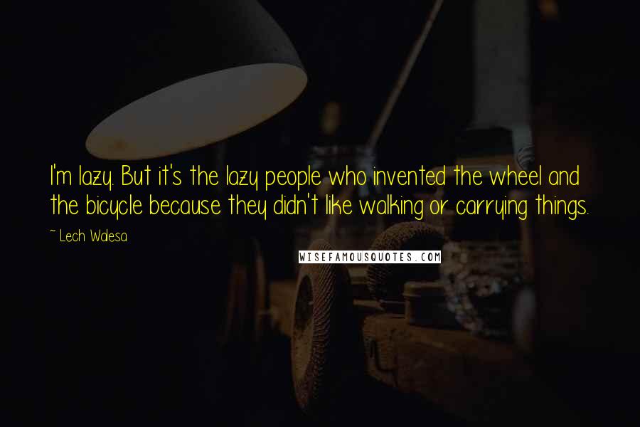 Lech Walesa Quotes: I'm lazy. But it's the lazy people who invented the wheel and the bicycle because they didn't like walking or carrying things.