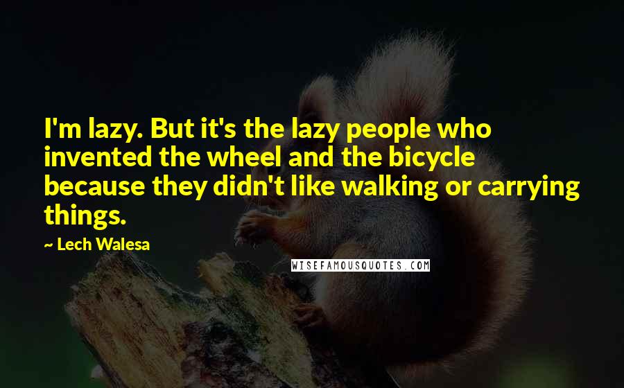 Lech Walesa Quotes: I'm lazy. But it's the lazy people who invented the wheel and the bicycle because they didn't like walking or carrying things.