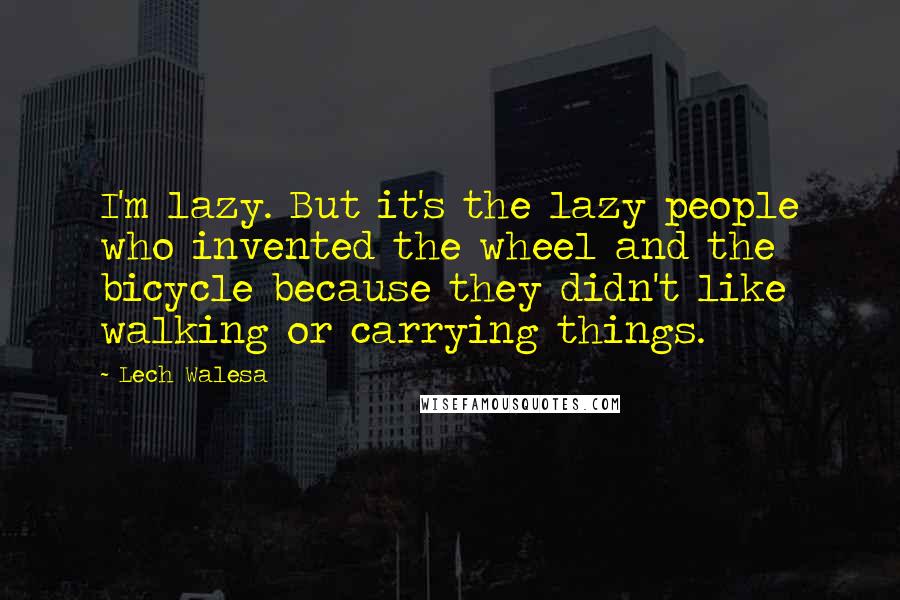 Lech Walesa Quotes: I'm lazy. But it's the lazy people who invented the wheel and the bicycle because they didn't like walking or carrying things.