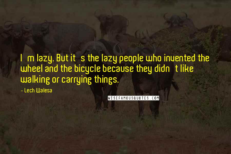 Lech Walesa Quotes: I'm lazy. But it's the lazy people who invented the wheel and the bicycle because they didn't like walking or carrying things.