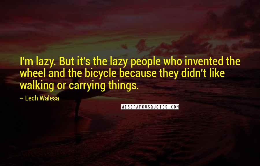 Lech Walesa Quotes: I'm lazy. But it's the lazy people who invented the wheel and the bicycle because they didn't like walking or carrying things.