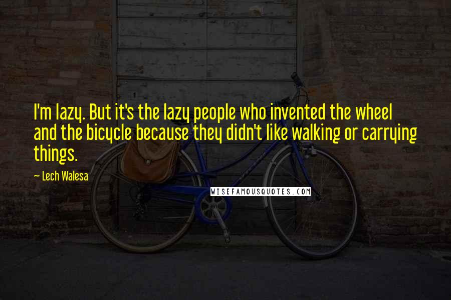 Lech Walesa Quotes: I'm lazy. But it's the lazy people who invented the wheel and the bicycle because they didn't like walking or carrying things.