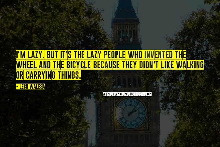 Lech Walesa Quotes: I'm lazy. But it's the lazy people who invented the wheel and the bicycle because they didn't like walking or carrying things.