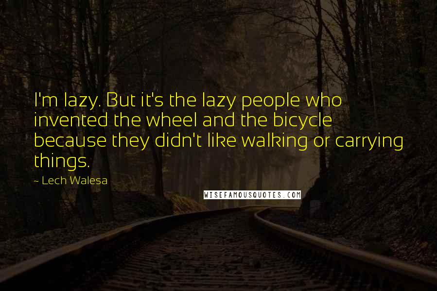 Lech Walesa Quotes: I'm lazy. But it's the lazy people who invented the wheel and the bicycle because they didn't like walking or carrying things.