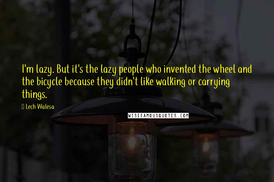 Lech Walesa Quotes: I'm lazy. But it's the lazy people who invented the wheel and the bicycle because they didn't like walking or carrying things.