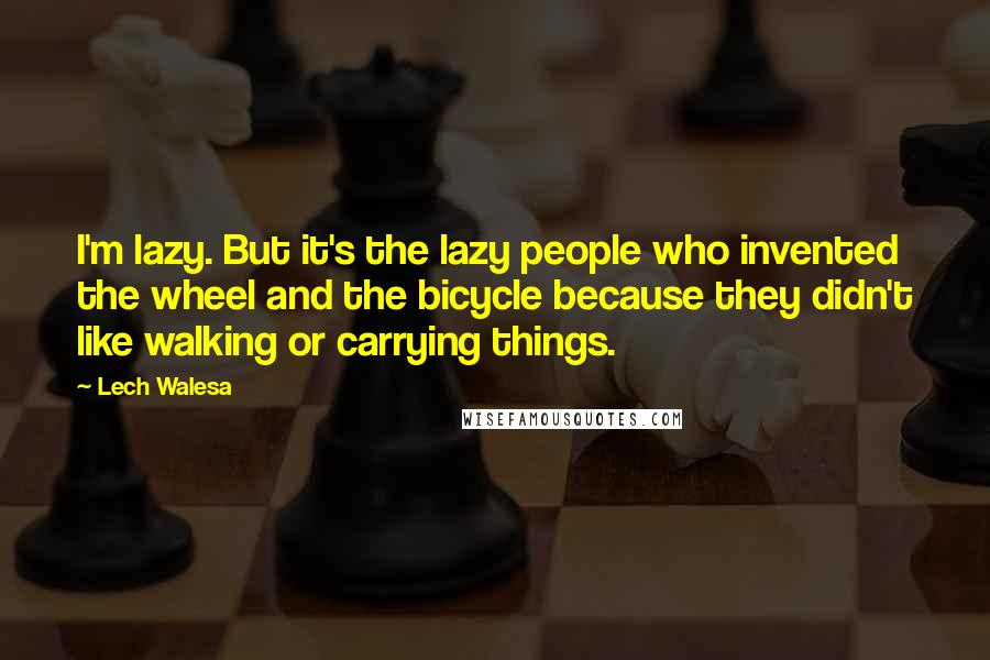 Lech Walesa Quotes: I'm lazy. But it's the lazy people who invented the wheel and the bicycle because they didn't like walking or carrying things.